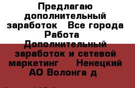 Предлагаю дополнительный заработок - Все города Работа » Дополнительный заработок и сетевой маркетинг   . Ненецкий АО,Волонга д.